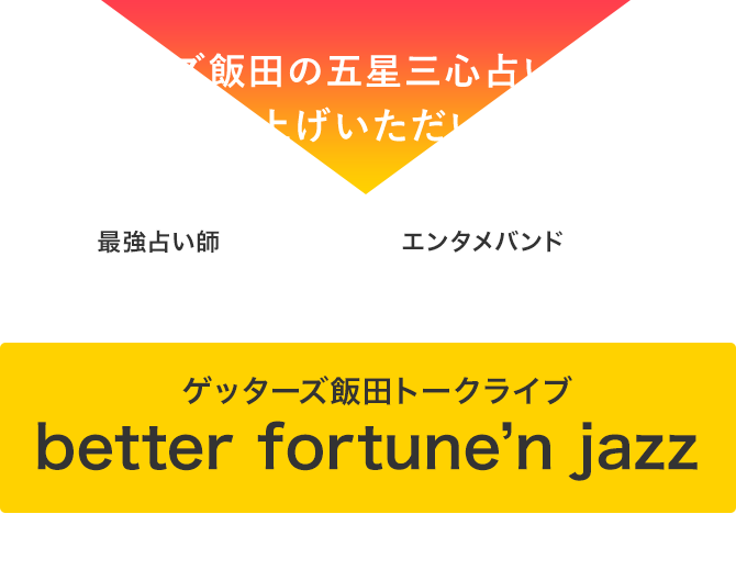 「ゲッターズ飯田の五星三心占い2022」をお買い上げいただいた方に 最強占い師ゲッターズ飯田＆エンタメバンドCalmera(カルメラ)による ゲッターズ飯田トークライブ better fortune'n jazz にご招待！